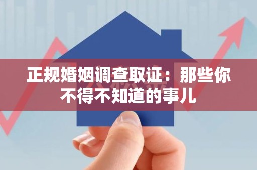 南平正规婚姻调查取证：那些你不得不知道的事儿