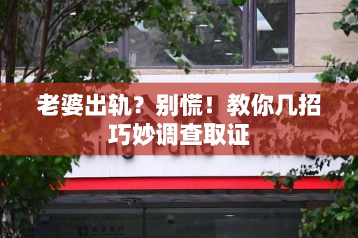 南平老婆出轨？别慌！教你几招巧妙调查取证