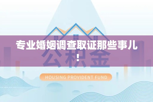 南平专业婚姻调查取证那些事儿！