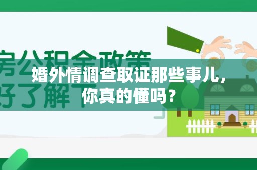 南平婚外情调查取证那些事儿，你真的懂吗？