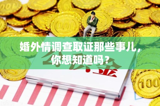 南平婚外情调查取证那些事儿，你想知道吗？