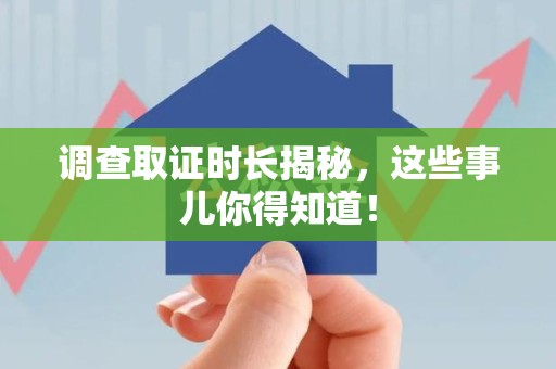 南平调查取证时长揭秘，这些事儿你得知道！