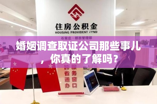 南平婚姻调查取证公司那些事儿，你真的了解吗？