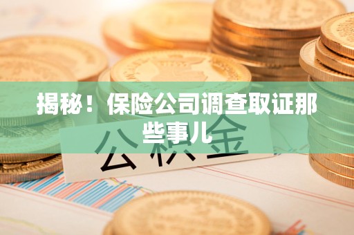 南平揭秘！保险公司调查取证那些事儿
