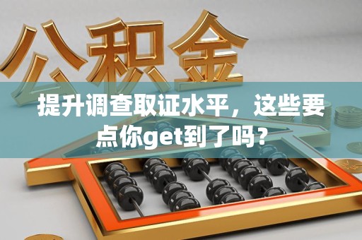 南平提升调查取证水平，这些要点你get到了吗？