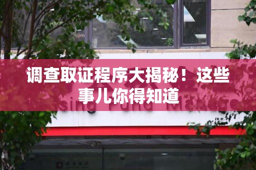 南平调查取证程序大揭秘！这些事儿你得知道