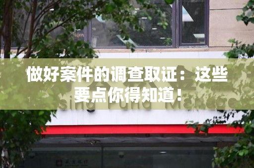 南平做好案件的调查取证：这些要点你得知道！