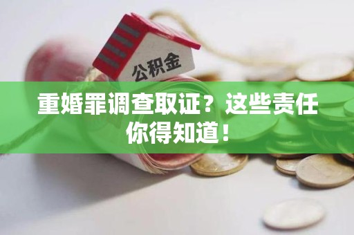 南平重婚罪调查取证？这些责任你得知道！