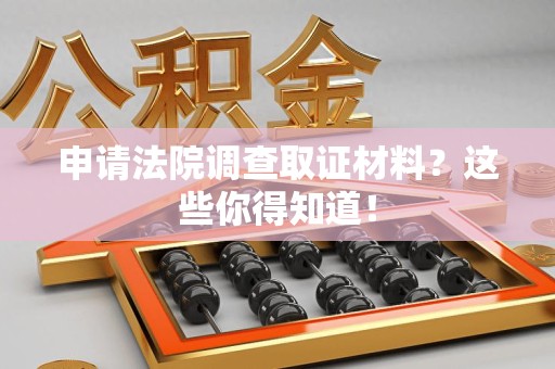 南平申请法院调查取证材料？这些你得知道！