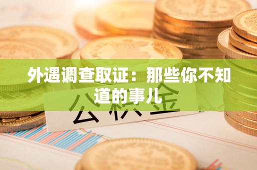 南平外遇调查取证：那些你不知道的事儿