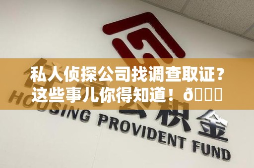 南平私人侦探公司找调查取证？这些事儿你得知道！😎