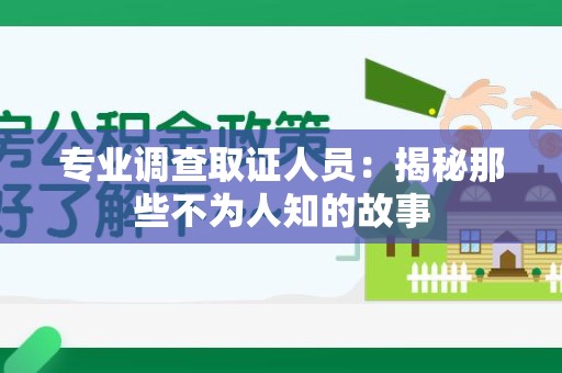 南平专业调查取证人员：揭秘那些不为人知的故事