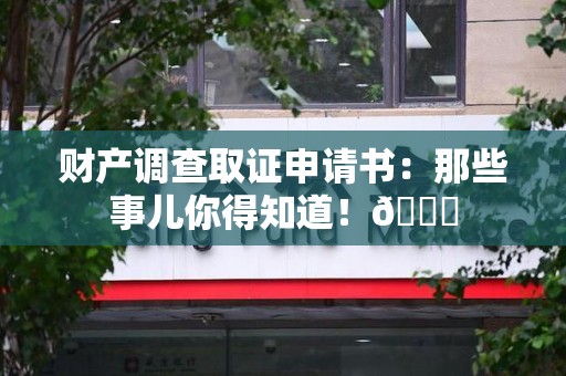 南平财产调查取证申请书：那些事儿你得知道！😎