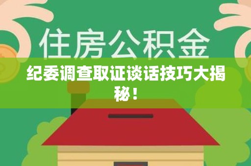 南平纪委调查取证谈话技巧大揭秘！