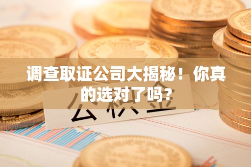 南平调查取证公司大揭秘！你真的选对了吗？