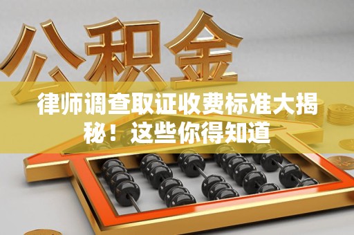 南平律师调查取证收费标准大揭秘！这些你得知道