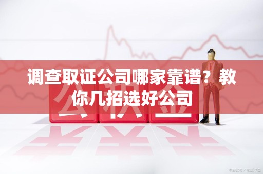 南平调查取证公司哪家靠谱？教你几招选好公司