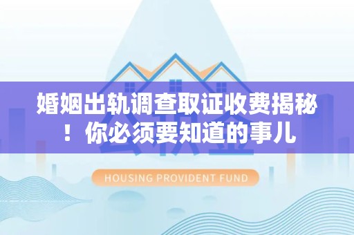 南平婚姻出轨调查取证收费揭秘！你必须要知道的事儿
