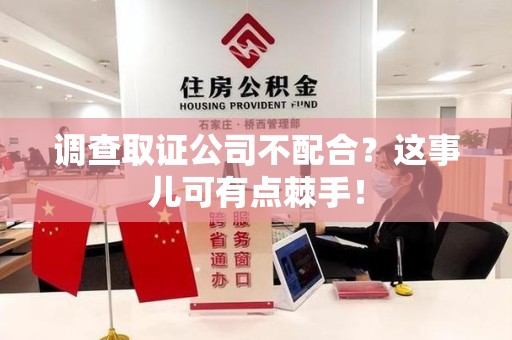 南平调查取证公司不配合？这事儿可有点棘手！