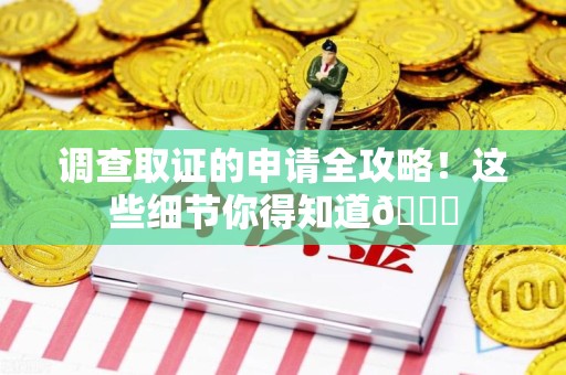 南平调查取证的申请全攻略！这些细节你得知道😎