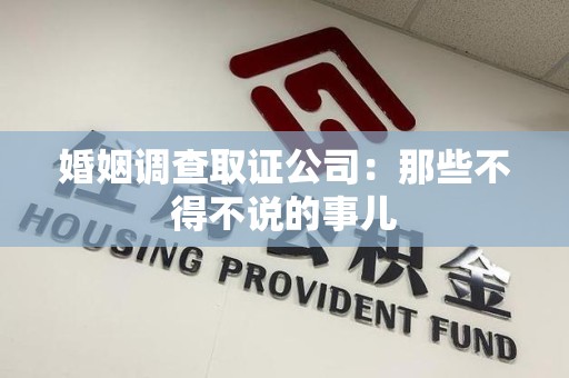 南平婚姻调查取证公司：那些不得不说的事儿