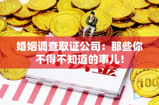 南平婚姻调查取证公司：那些你不得不知道的事儿！