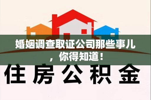 南平婚姻调查取证公司那些事儿，你得知道！