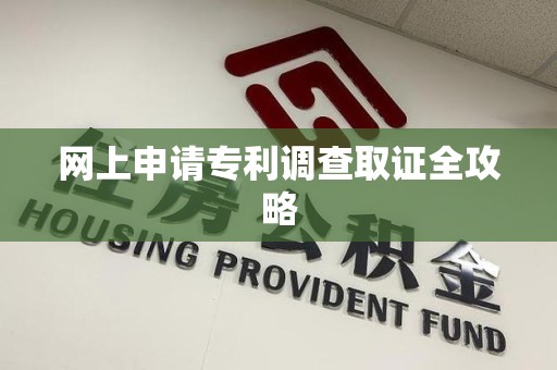 南平网上申请专利调查取证全攻略