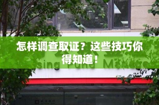 南平怎样调查取证？这些技巧你得知道！