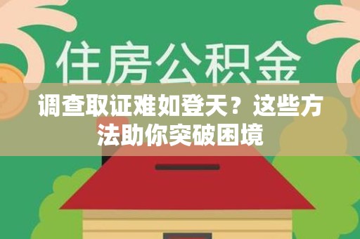 南平调查取证难如登天？这些方法助你突破困境