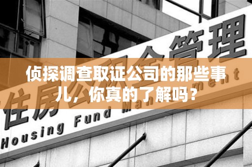 南平侦探调查取证公司的那些事儿，你真的了解吗？