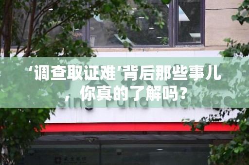 南平‘调查取证难’背后那些事儿，你真的了解吗？