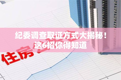 南平纪委调查取证方式大揭秘！这6招你得知道