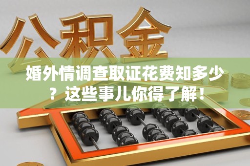 南平婚外情调查取证花费知多少？这些事儿你得了解！