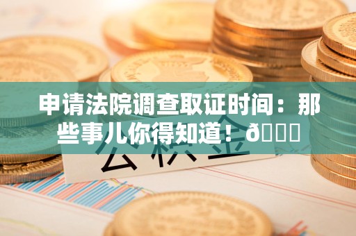 南平申请法院调查取证时间：那些事儿你得知道！😎