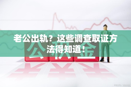 南平老公出轨？这些调查取证方法得知道！