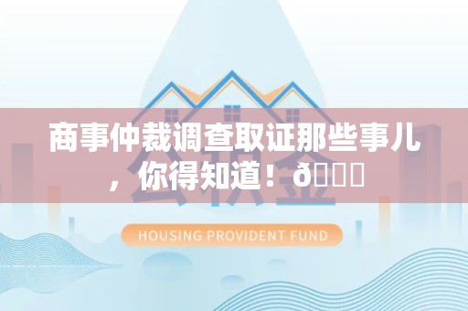 南平商事仲裁调查取证那些事儿，你得知道！😎