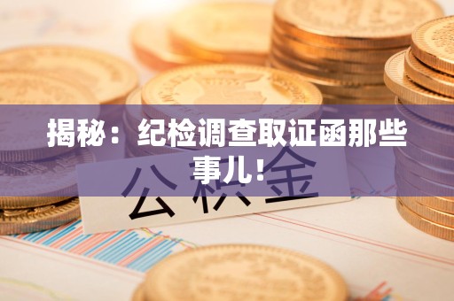 南平揭秘：纪检调查取证函那些事儿！
