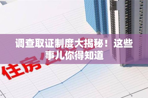 南平调查取证制度大揭秘！这些事儿你得知道