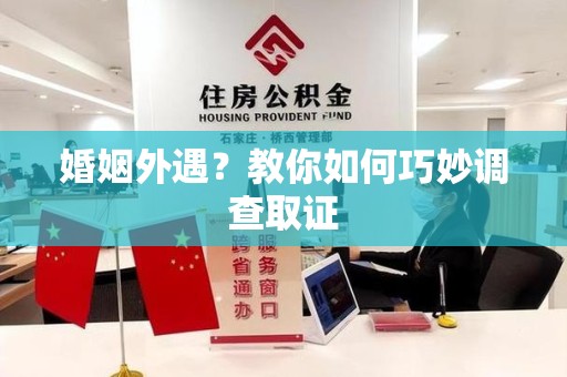 南平婚姻外遇？教你如何巧妙调查取证