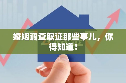 南平婚姻调查取证那些事儿，你得知道！