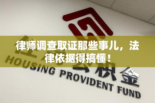 南平律师调查取证那些事儿，法律依据得搞懂！