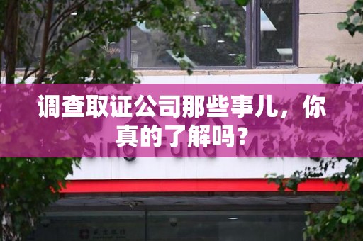南平调查取证公司那些事儿，你真的了解吗？