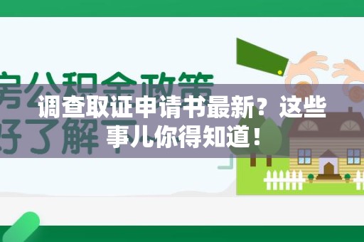 南平调查取证申请书最新？这些事儿你得知道！