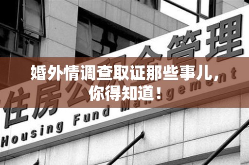 南平婚外情调查取证那些事儿，你得知道！