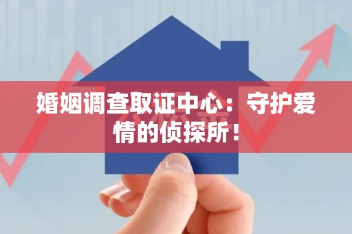 南平婚姻调查取证中心：守护爱情的侦探所！