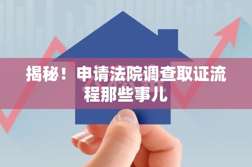 南平揭秘！申请法院调查取证流程那些事儿