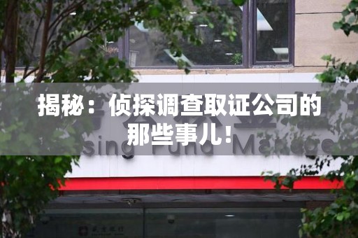 南平揭秘：侦探调查取证公司的那些事儿！