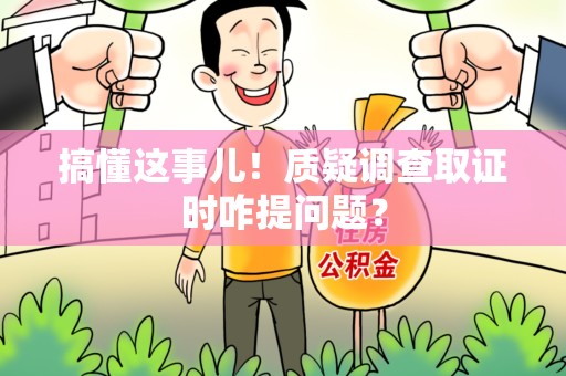 南平搞懂这事儿!质疑调查取证时咋提问题? 南平搞懂这事儿!质疑调查取证时咋提问题?