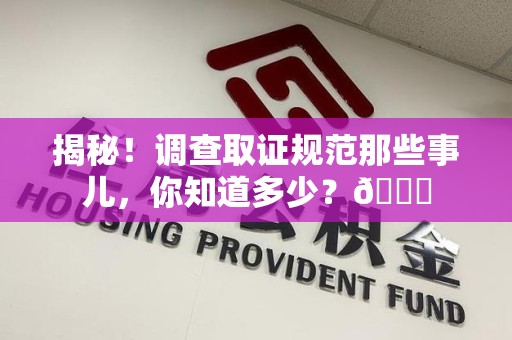 南平揭秘！调查取证规范那些事儿，你知道多少？😎